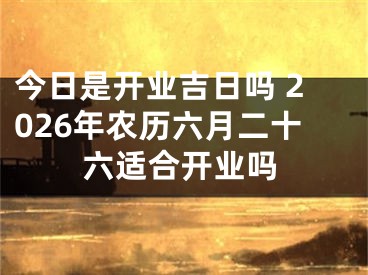 今日是开业吉日吗 2026年农历六月二十六适合开业吗