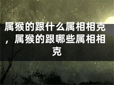 属猴的跟什么属相相克，属猴的跟哪些属相相克
