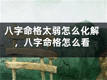 八字命格太弱怎么化解，八字命格怎么看