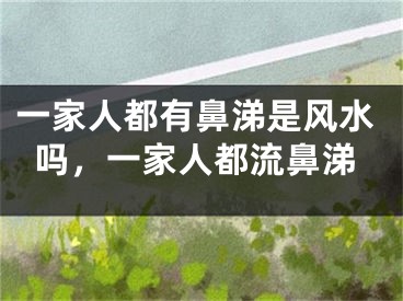 一家人都有鼻涕是风水吗，一家人都流鼻涕