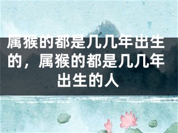 属猴的都是几几年出生的，属猴的都是几几年出生的人