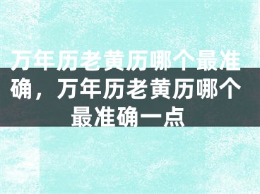 万年历老黄历哪个最准确，万年历老黄历哪个最准确一点
