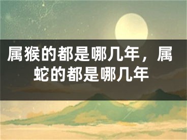 属猴的都是哪几年，属蛇的都是哪几年