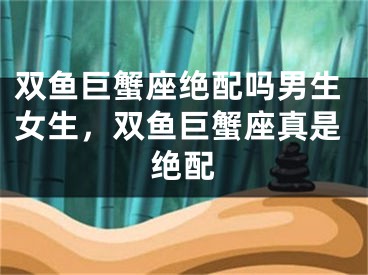 双鱼巨蟹座绝配吗男生女生，双鱼巨蟹座真是绝配