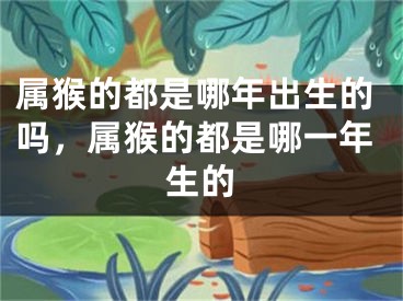 属猴的都是哪年出生的吗，属猴的都是哪一年生的