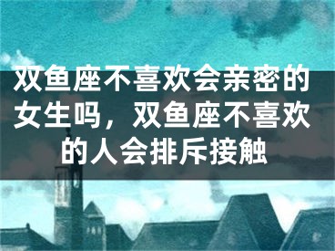 双鱼座不喜欢会亲密的女生吗，双鱼座不喜欢的人会排斥接触