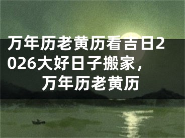 万年历老黄历看吉日2026大好日子搬家，万年历老黄历