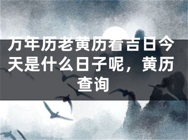 万年历老黄历看吉日今天是什么日子呢，黄历查询