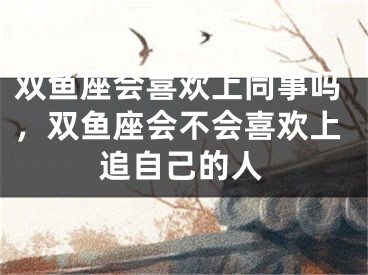双鱼座会喜欢上同事吗，双鱼座会不会喜欢上追自己的人