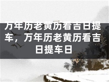 万年历老黄历看吉日提车，万年历老黄历看吉日提车日