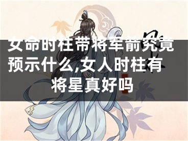 女命时柱带将军箭究竟预示什么,女人时柱有将星真好吗