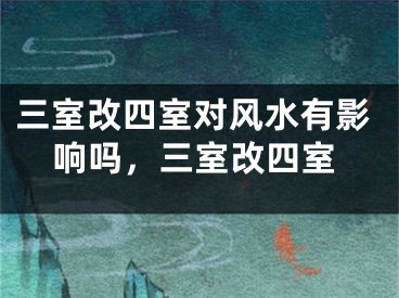 三室改四室对风水有影响吗，三室改四室