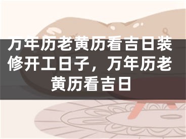万年历老黄历看吉日装修开工日子，万年历老黄历看吉日