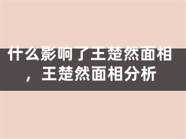 什么影响了王楚然面相，王楚然面相分析