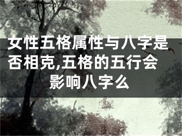 女性五格属性与八字是否相克,五格的五行会影响八字么