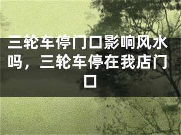三轮车停门口影响风水吗，三轮车停在我店门口