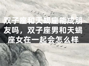 双子座和天蝎座能成朋友吗，双子座男和天蝎座女在一起会怎么样