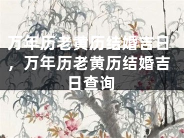 万年历老黄历结婚吉日，万年历老黄历结婚吉日查询
