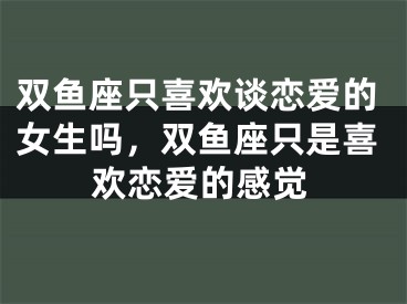 双鱼座只喜欢谈恋爱的女生吗，双鱼座只是喜欢恋爱的感觉