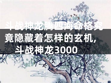 斗战神龙腾四海命格究竟隐藏着怎样的玄机,斗战神龙3000