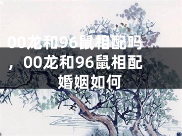 00龙和96鼠相配吗，00龙和96鼠相配婚姻如何
