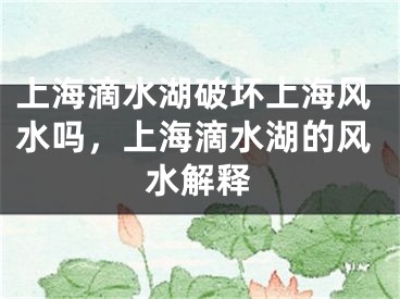 上海滴水湖破坏上海风水吗，上海滴水湖的风水解释