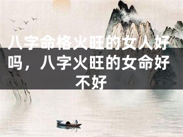八字命格火旺的女人好吗，八字火旺的女命好不好