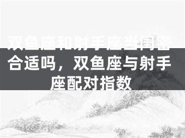 双鱼座和射手座当闺密合适吗，双鱼座与射手座配对指数
