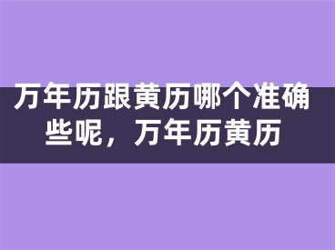 万年历跟黄历哪个准确些呢，万年历黄历