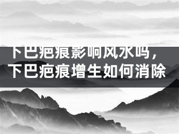 下巴疤痕影响风水吗，下巴疤痕增生如何消除