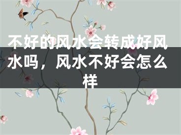 不好的风水会转成好风水吗，风水不好会怎么样