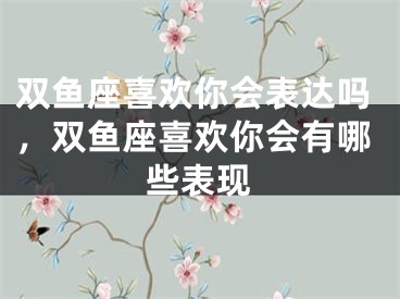 双鱼座喜欢你会表达吗，双鱼座喜欢你会有哪些表现