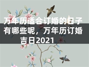 万年历适合订婚的日子有哪些呢，万年历订婚吉日2021