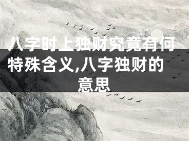 八字时上独财究竟有何特殊含义,八字独财的意思