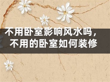 不用卧室影响风水吗，不用的卧室如何装修