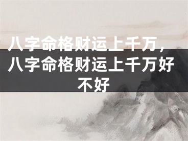 八字命格财运上千万，八字命格财运上千万好不好