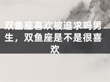 双鱼座喜欢被追求吗男生，双鱼座是不是很喜欢