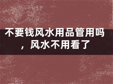 不要钱风水用品管用吗，风水不用看了