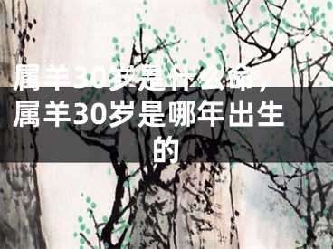 属羊30岁是什么命，属羊30岁是哪年出生的