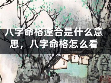 八字命格逢合是什么意思，八字命格怎么看