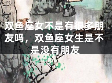 双鱼座女不是有很多朋友吗，双鱼座女生是不是没有朋友