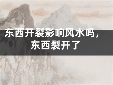 东西开裂影响风水吗，东西裂开了