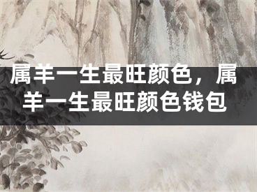属羊一生最旺颜色，属羊一生最旺颜色钱包