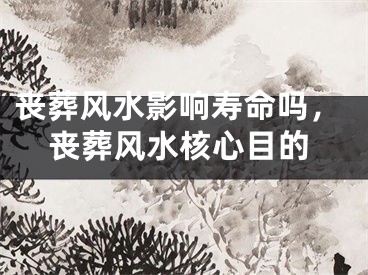 丧葬风水影响寿命吗，丧葬风水核心目的