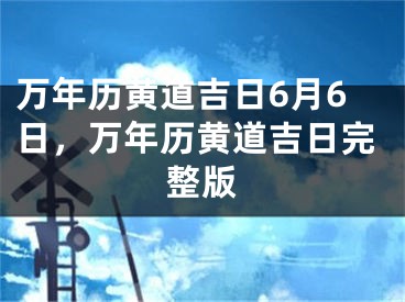 万年历黄道吉日6月6日，万年历黄道吉日完整版