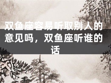 双鱼座容易听取别人的意见吗，双鱼座听谁的话
