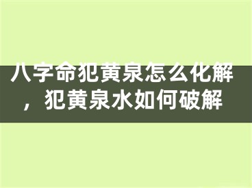 八字命犯黄泉怎么化解，犯黄泉水如何破解