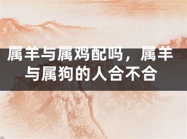属羊与属鸡配吗，属羊与属狗的人合不合