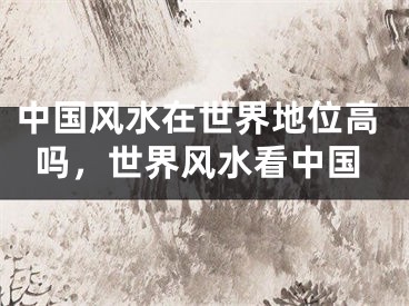 中国风水在世界地位高吗，世界风水看中国