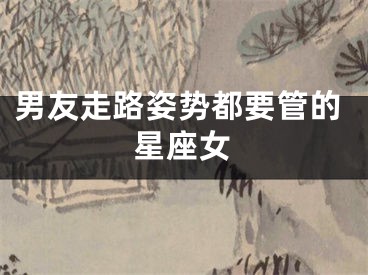 男友走路姿势都要管的星座女